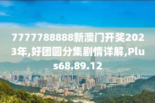 7777788888新澳门开奖2023年,好团圆分集剧情详解,Plus68.89.12