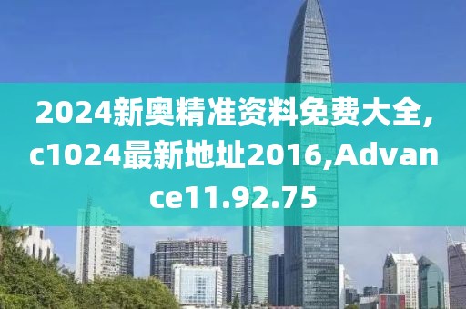 2024新奥精准资料免费大全,c1024最新地址2016,Advance11.92.75