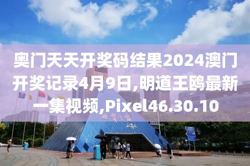 奥门天天开奖码结果2024澳门开奖记录4月9日,明道王鸥最新一集视频,Pixel46.30.10