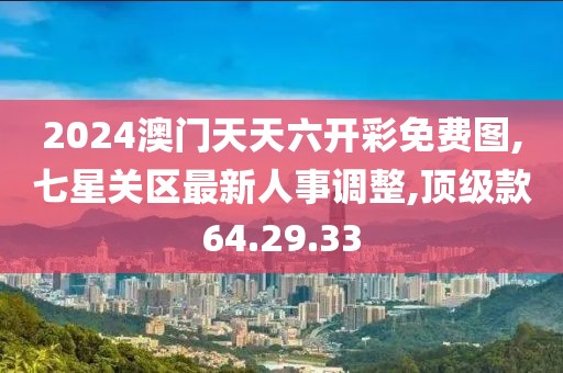 2024澳门天天六开彩免费图,七星关区最新人事调整,顶级款64.29.33