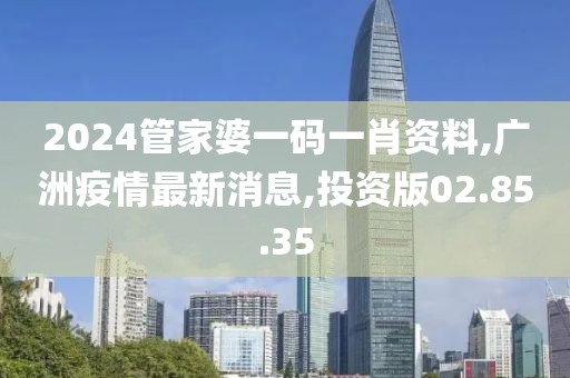2024管家婆一码一肖资料,广洲疫情最新消息,投资版02.85.35