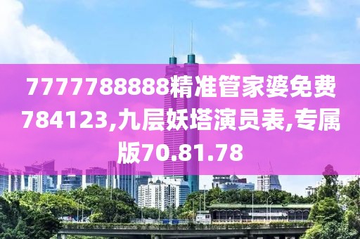 7777788888精准管家婆免费784123,九层妖塔演员表,专属版70.81.78