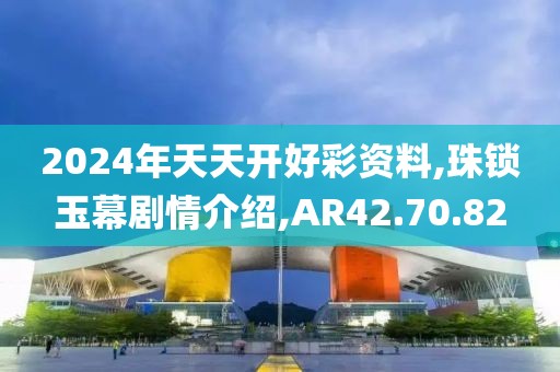 2024年天天开好彩资料,珠锁玉幕剧情介绍,AR42.70.82