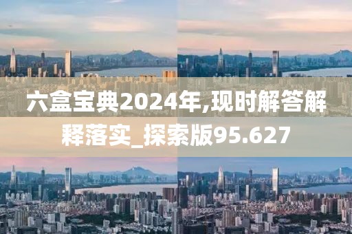 六盒宝典2024年,现时解答解释落实_探索版95.627