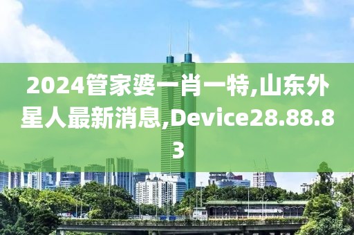 2024管家婆一肖一特,山东外星人最新消息,Device28.88.83