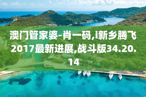 澳门管家婆-肖一码,i新乡腾飞2017最新进展,战斗版34.20.14