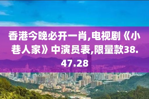 香港今晚必开一肖,电视剧《小巷人家》中演员表,限量款38.47.28