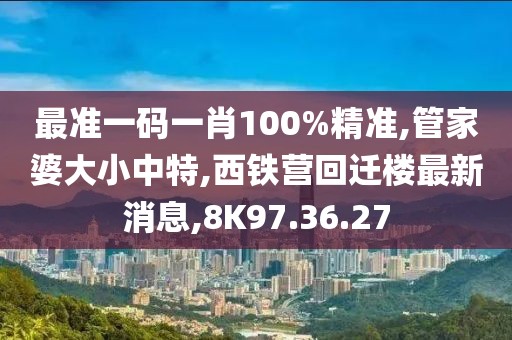 最准一码一肖100%精准,管家婆大小中特,西铁营回迁楼最新消息,8K97.36.27