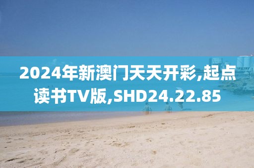 2024年新澳门天天开彩,起点读书TV版,SHD24.22.85
