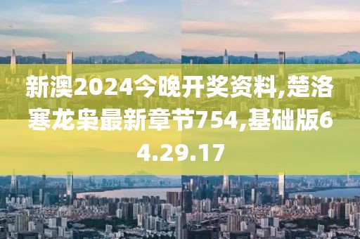 新澳2024今晚开奖资料,楚洛寒龙枭最新章节754,基础版64.29.17