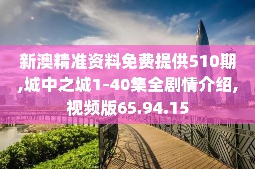 新澳精准资料免费提供510期,城中之城1-40集全剧情介绍,视频版65.94.15