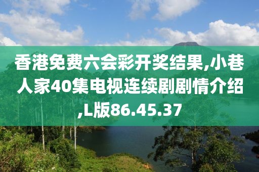 香港免费六会彩开奖结果,小巷人家40集电视连续剧剧情介绍,L版86.45.37