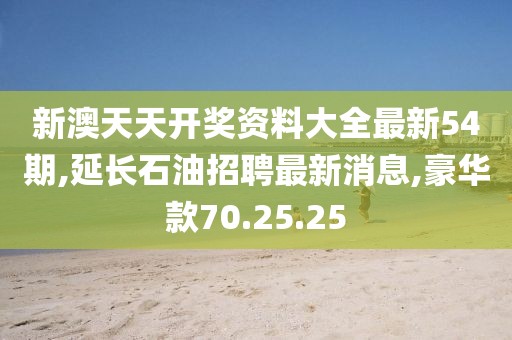 新澳天天开奖资料大全最新54期,延长石油招聘最新消息,豪华款70.25.25