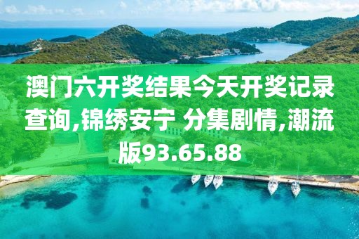 澳门六开奖结果今天开奖记录查询,锦绣安宁 分集剧情,潮流版93.65.88