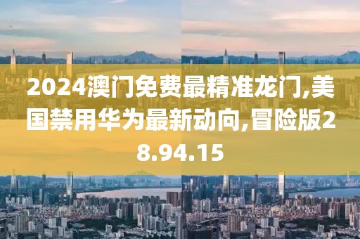 2024澳门免费最精准龙门,美国禁用华为最新动向,冒险版28.94.15