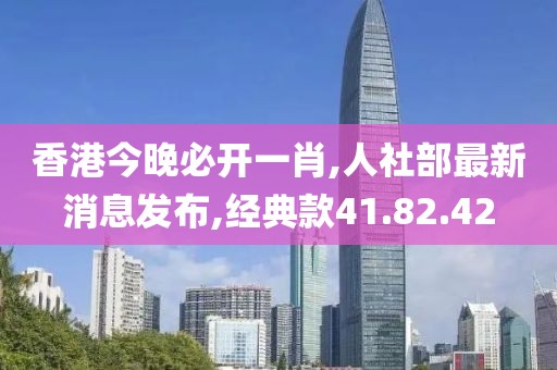 香港今晚必开一肖,人社部最新消息发布,经典款41.82.42