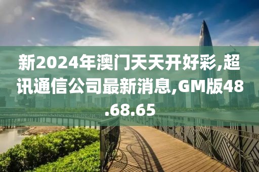 新2024年澳门天天开好彩,超讯通信公司最新消息,GM版48.68.65