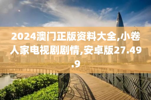 2024澳门正版资料大全,小卷人家电视剧剧情,安卓版27.49.9