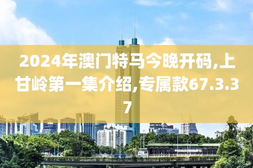 2024年澳门特马今晚开码,上甘岭第一集介绍,专属款67.3.37