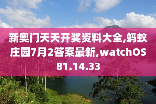 新奥门天天开奖资料大全,蚂蚁庄园7月2答案最新,watchOS81.14.33