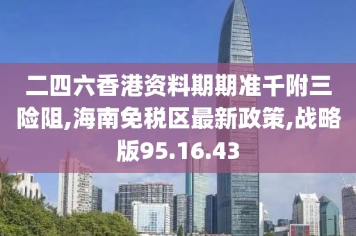 二四六香港资料期期准千附三险阻,海南免税区最新政策,战略版95.16.43