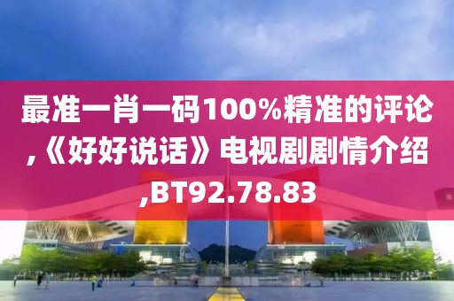 最准一肖一码100%精准的评论,《好好说话》电视剧剧情介绍,BT92.78.83