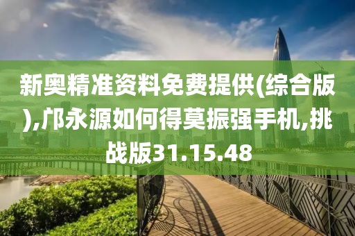 新奥精准资料免费提供(综合版),邝永源如何得莫振强手机,挑战版31.15.48