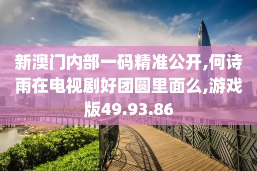 新澳门内部一码精准公开,何诗雨在电视剧好团圆里面么,游戏版49.93.86