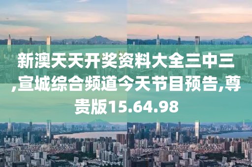 新澳天天开奖资料大全三中三,宣城综合频道今天节目预告,尊贵版15.64.98