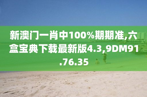 新澳门一肖中100%期期准,六盒宝典下载最新版4.3,9DM91.76.35