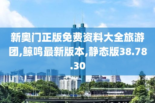 新奥门正版免费资料大全旅游团,鲸鸣最新版本,静态版38.78.30