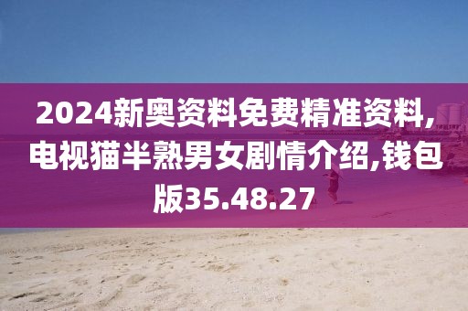 2024新奥资料免费精准资料,电视猫半熟男女剧情介绍,钱包版35.48.27