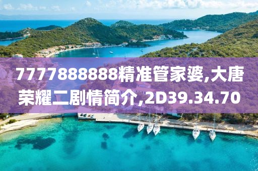 7777888888精准管家婆,大唐荣耀二剧情简介,2D39.34.70