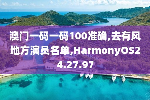 澳门一码一码100准确,去有风地方演员名单,HarmonyOS24.27.97