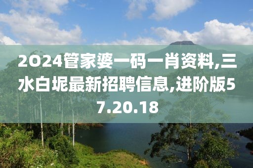 2O24管家婆一码一肖资料,三水白坭最新招聘信息,进阶版57.20.18
