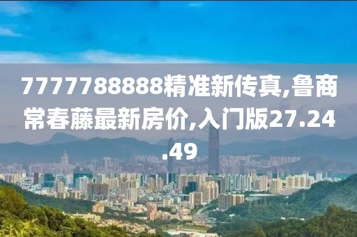 7777788888精准新传真,鲁商常春藤最新房价,入门版27.24.49