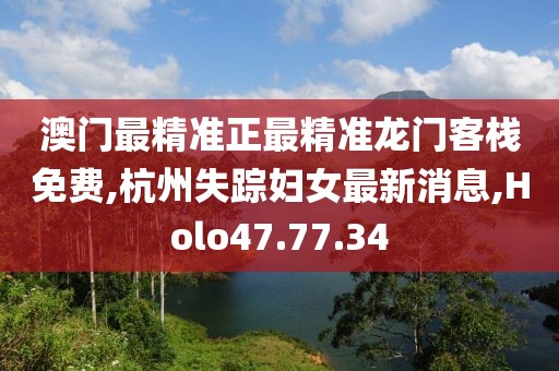 澳门最精准正最精准龙门客栈免费,杭州失踪妇女最新消息,Holo47.77.34