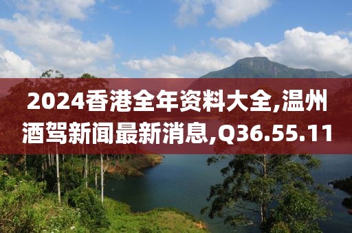 2024香港全年资料大全,温州酒驾新闻最新消息,Q36.55.11