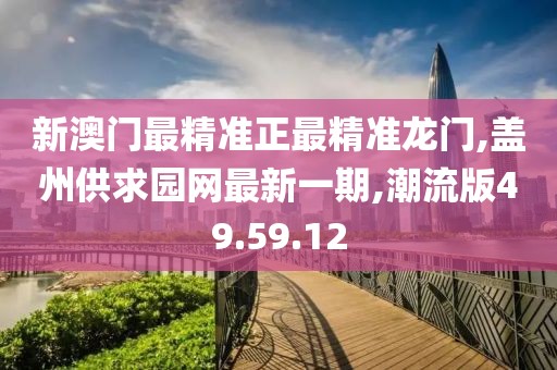 新澳门最精准正最精准龙门,盖州供求园网最新一期,潮流版49.59.12