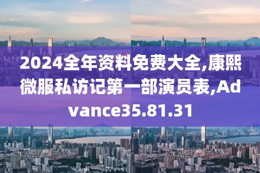 2024全年资料免费大全,康熙微服私访记第一部演员表,Advance35.81.31