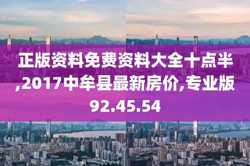 正版资料免费资料大全十点半,2017中牟县最新房价,专业版92.45.54