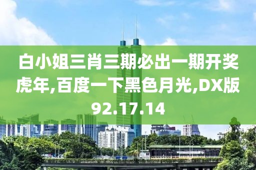 白小姐三肖三期必出一期开奖虎年,百度一下黑色月光,DX版92.17.14