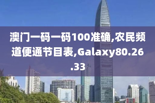 澳门一码一码100准确,农民频道便通节目表,Galaxy80.26.33