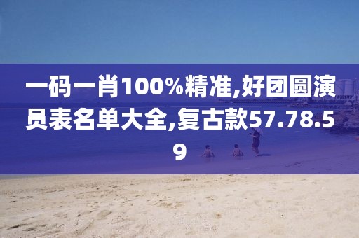一码一肖100%精准,好团圆演员表名单大全,复古款57.78.59