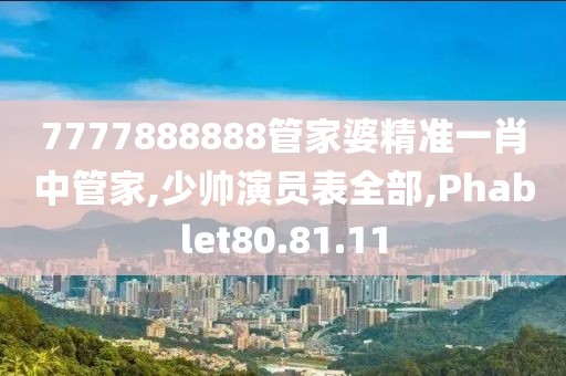 7777888888管家婆精准一肖中管家,少帅演员表全部,Phablet80.81.11