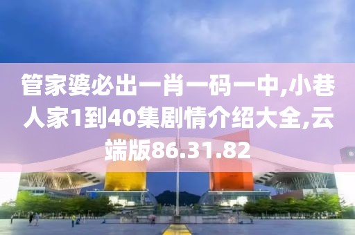 管家婆必出一肖一码一中,小巷人家1到40集剧情介绍大全,云端版86.31.82