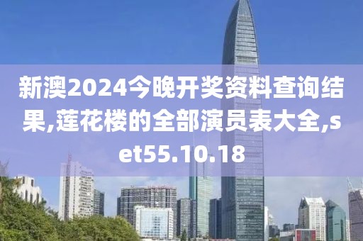 新澳2024今晚开奖资料查询结果,莲花楼的全部演员表大全,set55.10.18