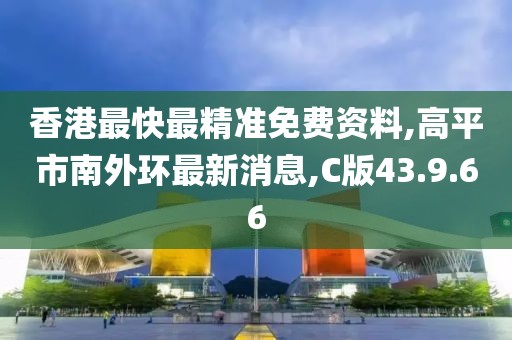香港最快最精准免费资料,高平市南外环最新消息,C版43.9.66