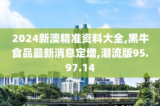 2024新澳精准资料大全,黑牛食品最新消息定增,潮流版95.97.14