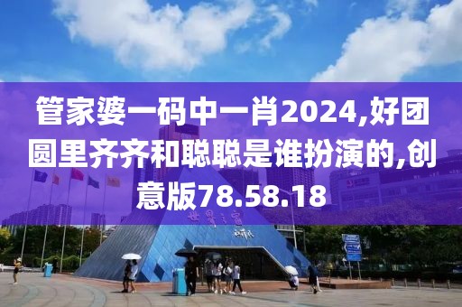 管家婆一码中一肖2024,好团圆里齐齐和聪聪是谁扮演的,创意版78.58.18